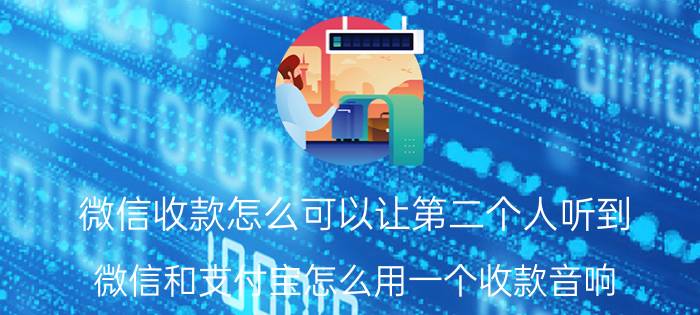 微信收款怎么可以让第二个人听到 微信和支付宝怎么用一个收款音响？